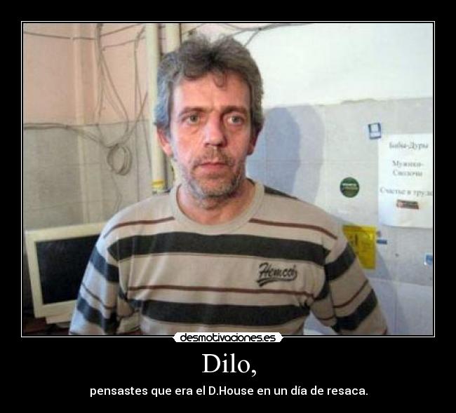 Dilo, - pensastes que era el D.House en un día de resaca.