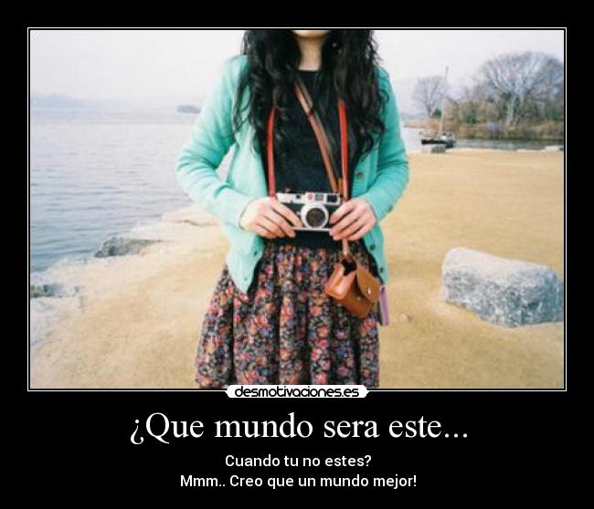 ¿Que mundo sera este... - Cuando tu no estes?
Mmm.. Creo que un mundo mejor!