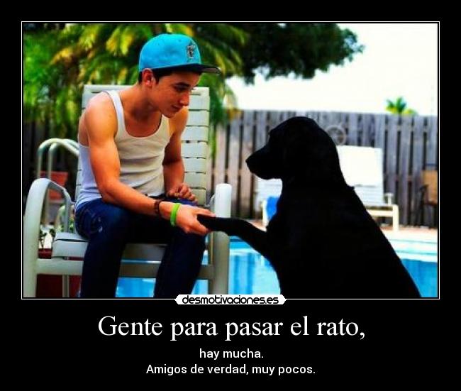 Gente para pasar el rato, - hay mucha.
Amigos de verdad, muy pocos.