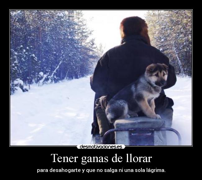 Tener ganas de llorar - para desahogarte y que no salga ni una sola lágrima.