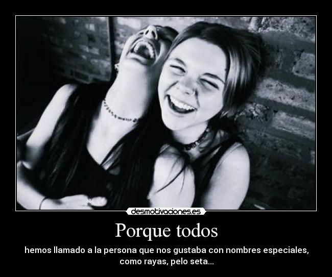 Porque todos - hemos llamado a la persona que nos gustaba con nombres especiales,
como rayas, pelo seta...