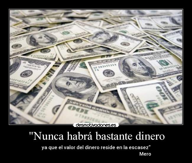 Nunca habrá bastante dinero - ya que el valor del dinero reside en la escasez
Mero