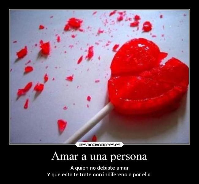 Amar a una persona - A quien no debiste amar
Y que ésta te trate con indiferencia por ello.