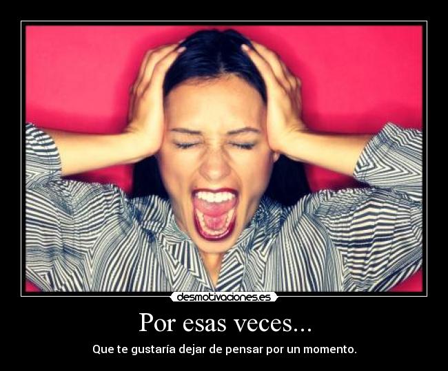 Por esas veces... - Que te gustaría dejar de pensar por un momento.