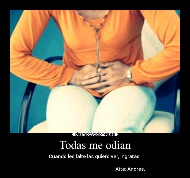 Todas me odian - Cuando les falte las quiero ver, ingratas. 
                                                           
                                                            Atte: Andres.