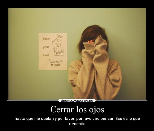 Cerrar los ojos - hasta que me duelan y por favor, por favor, no pensar. Eso es lo que necesito