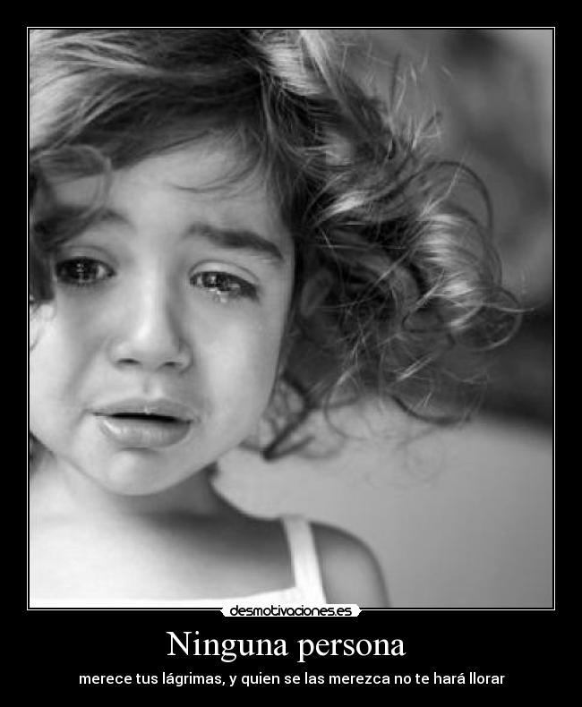 Ninguna persona - merece tus lágrimas, y quien se las merezca no te hará llorar