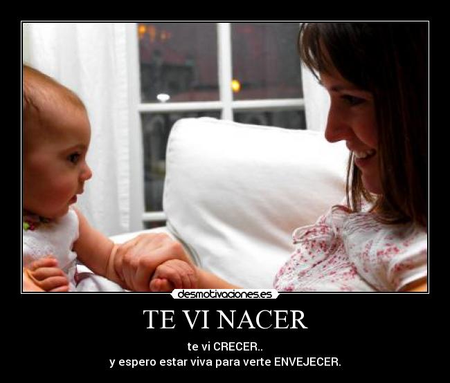 TE VI NACER - te vi CRECER..
y espero estar viva para verte ENVEJECER.