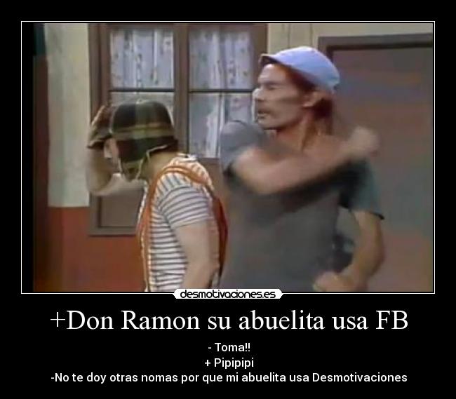 +Don Ramon su abuelita usa FB - - Toma!!
+ Pipipipi
-No te doy otras nomas por que mi abuelita usa Desmotivaciones