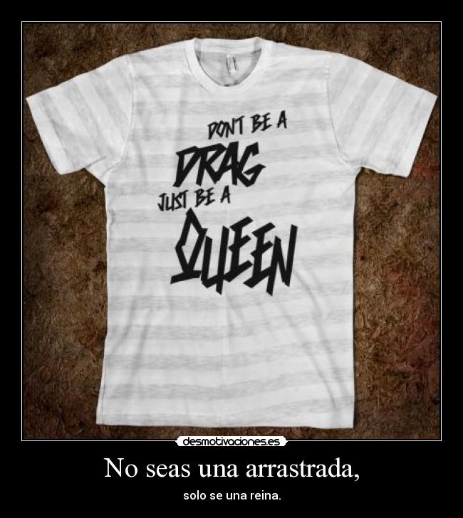 No seas una arrastrada, - solo se una reina.