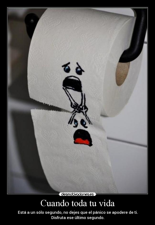 Cuando toda tu vida - Está a un sólo segundo, no dejes que el pánico se apodere de ti.
Disfruta ese último segundo.