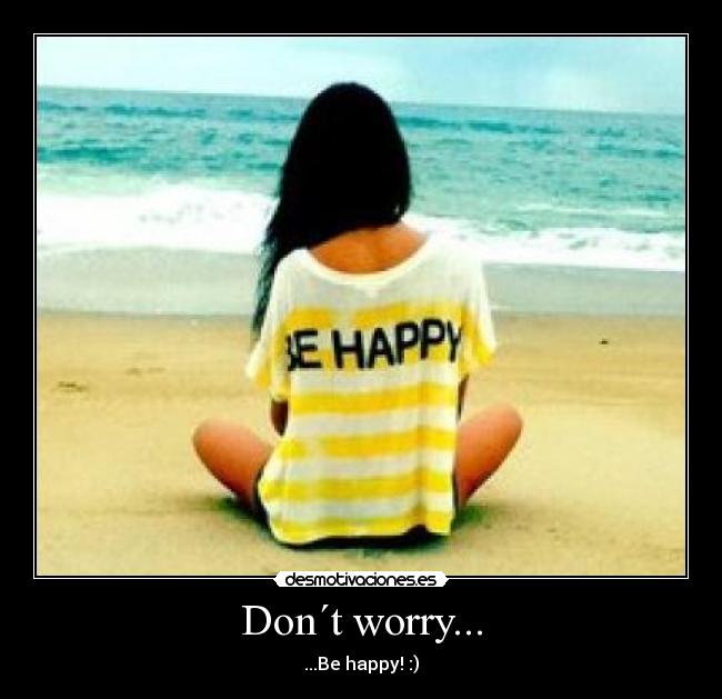 Don´t worry... - ...Be happy! :)
