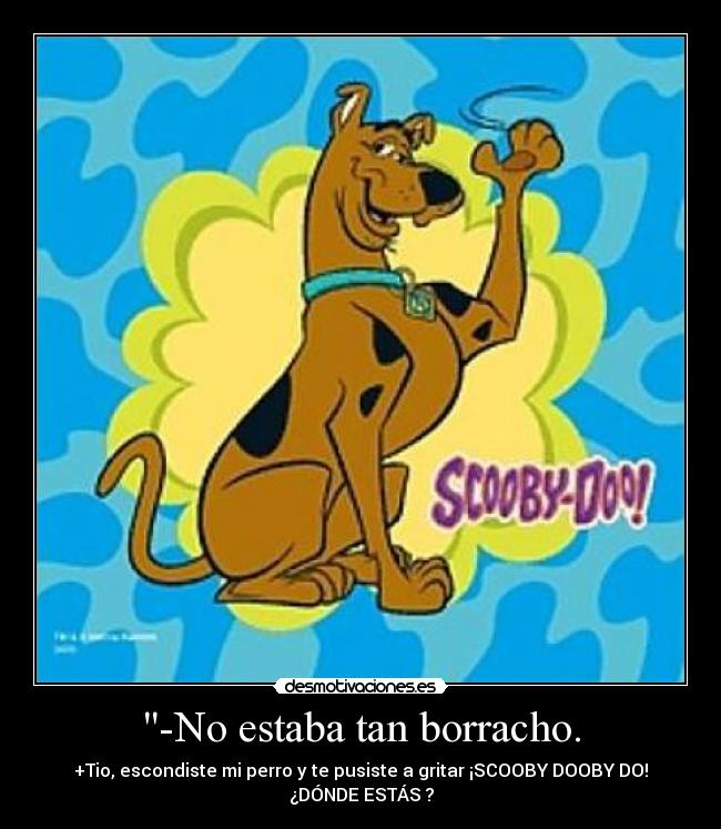 -No estaba tan borracho. - +Tio, escondiste mi perro y te pusiste a gritar ¡SCOOBY DOOBY DO!
¿DÓNDE ESTÁS ?