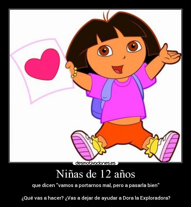 Niñas de 12 años - que dicen vamos a portarnos mal, pero a pasarla bien
¿Qué vas a hacer? ¿Vas a dejar de ayudar a Dora la Exploradora?