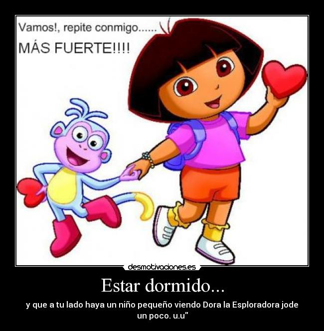 Estar dormido... - y que a tu lado haya un niño pequeño viendo Dora la Esploradora jode un poco. u.u