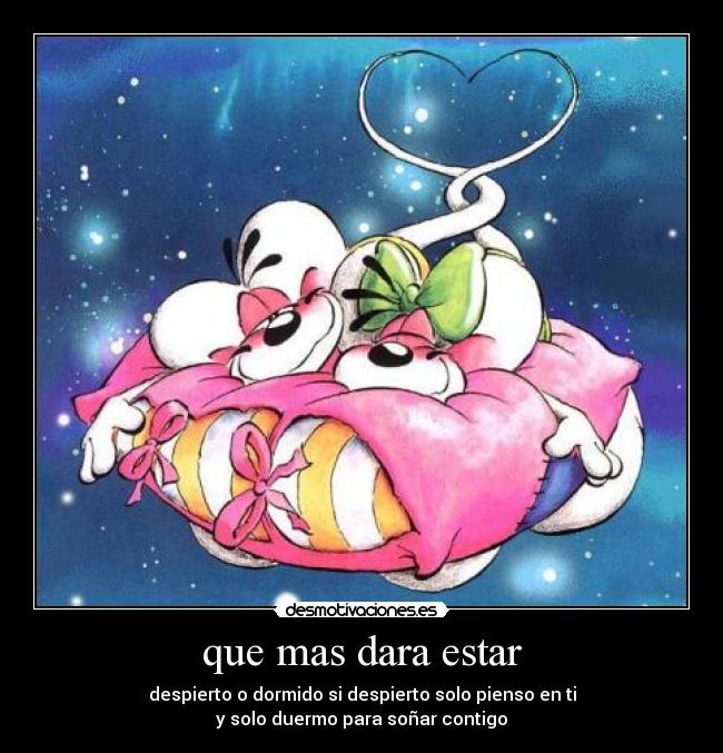 que mas dara estar - despierto o dormido si despierto solo pienso en ti
y solo duermo para soñar contigo