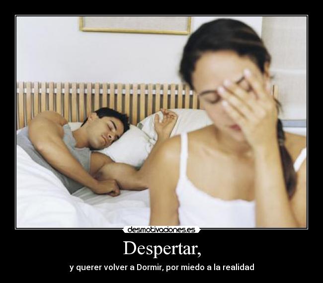 Despertar, - y querer volver a Dormir, por miedo a la realidad
