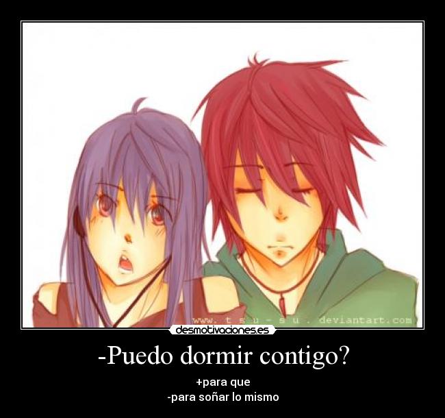 -Puedo dormir contigo? - +para que
-para soñar lo mismo