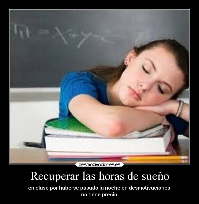 Recuperar las horas de sueño - en clase por haberse pasado la noche en desmotivaciones
no tiene precio.