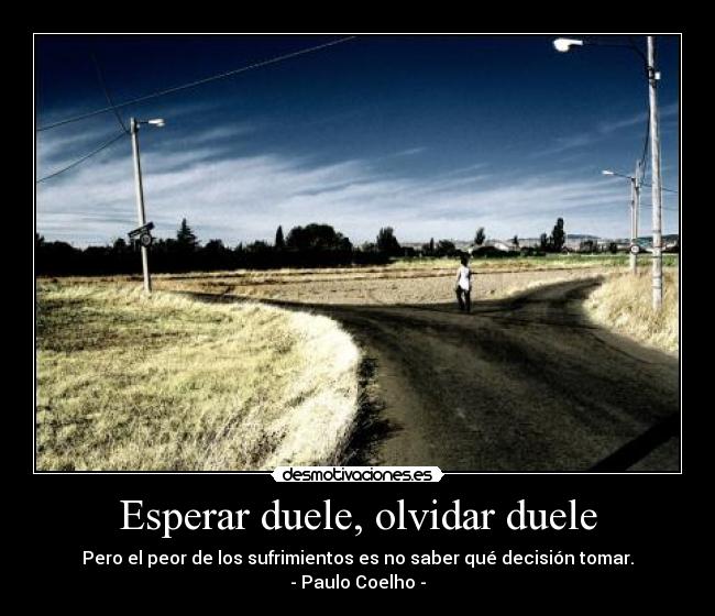 Esperar duele, olvidar duele - Pero el peor de los sufrimientos es no saber qué decisión tomar.
- Paulo Coelho -