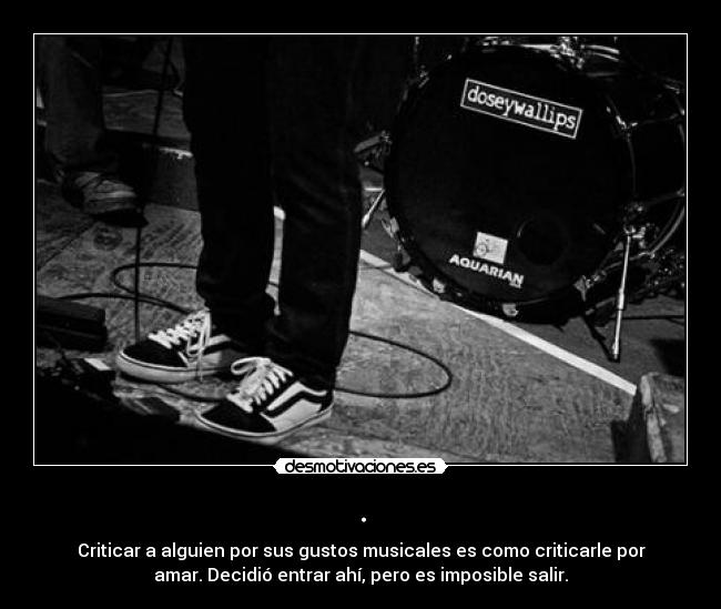 . - Criticar a alguien por sus gustos musicales es como criticarle por
amar. Decidió entrar ahí, pero es imposible salir.