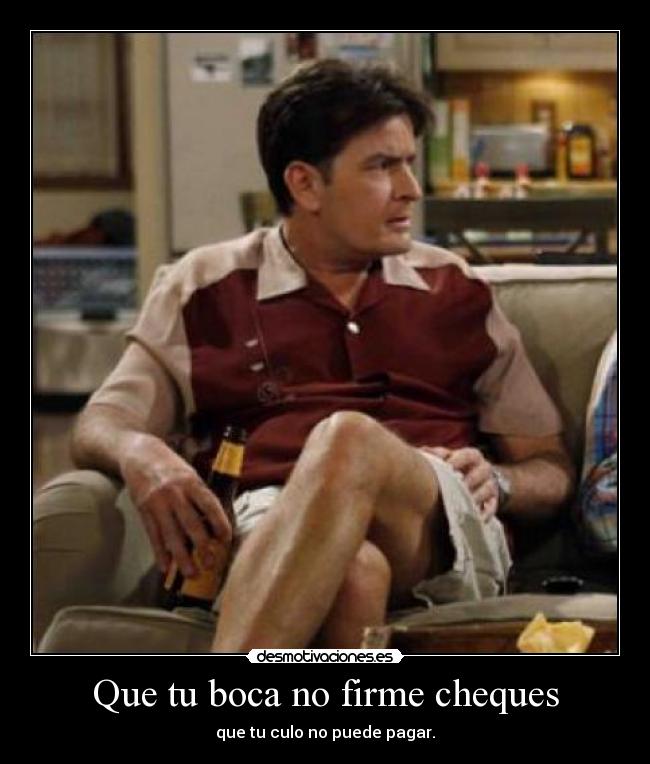 Que tu boca no firme cheques - que tu culo no puede pagar.