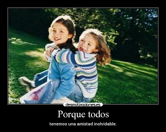 Porque todos - tenemos una amistad inolvidable.