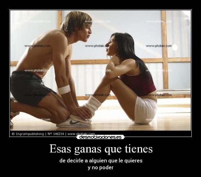 Esas ganas que tienes - de decirle a alguien que le quieres
y no poder