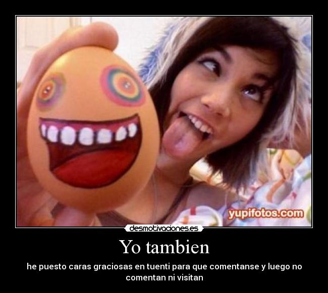 Yo tambien - he puesto caras graciosas en tuenti para que comentanse y luego no
comentan ni visitan