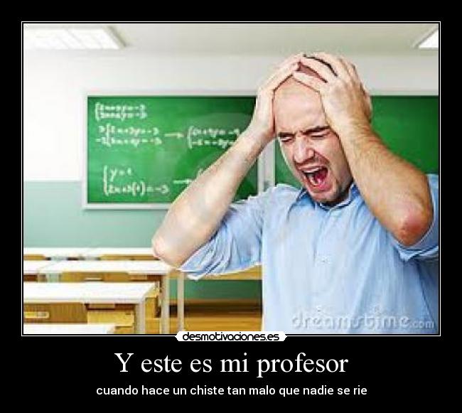 Y este es mi profesor - cuando hace un chiste tan malo que nadie se rie
