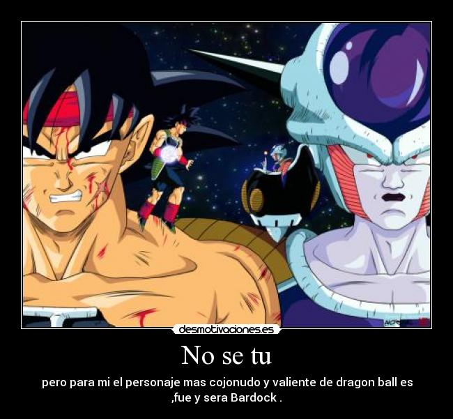 No se tu - pero para mi el personaje mas cojonudo y valiente de dragon ball es
,fue y sera Bardock .