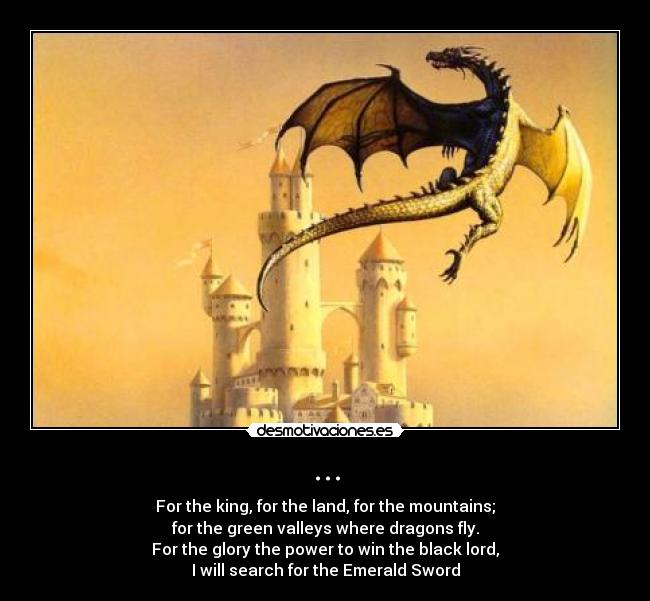 ... - For the king, for the land, for the mountains;
for the green valleys where dragons fly.
For the glory the power to win the black lord,
I will search for the Emerald Sword