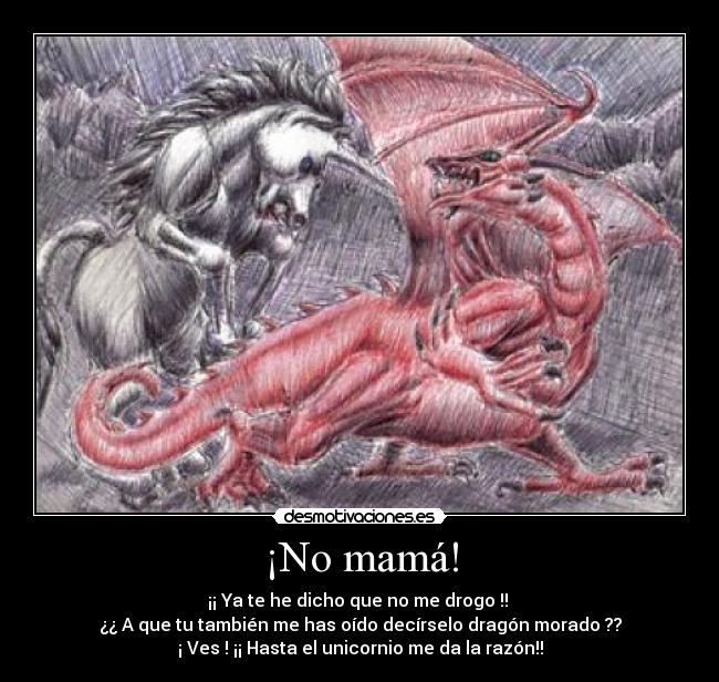 ¡No mamá! - ¡¡ Ya te he dicho que no me drogo !! 
¿¿ A que tu también me has oído decírselo dragón morado ??
¡ Ves ! ¡¡ Hasta el unicornio me da la razón!!