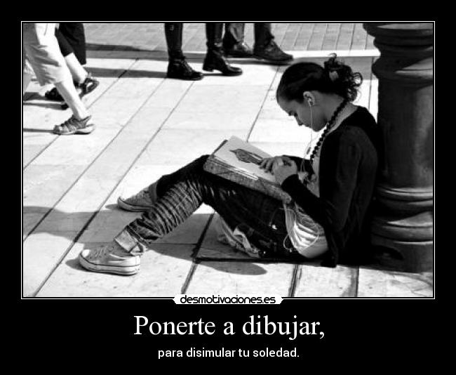 Ponerte a dibujar, - para disimular tu soledad.