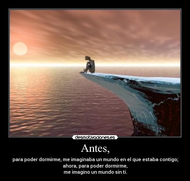 Antes, - para poder dormirme, me imaginaba un mundo en el que estaba contigo;
ahora, para poder dormirme,
me imagino un mundo sin ti.