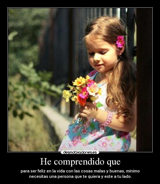 He comprendido que - para ser feliz en la vida con las cosas malas y buenas, mínimo
necesitas una persona que te quiera y este a tu lado.