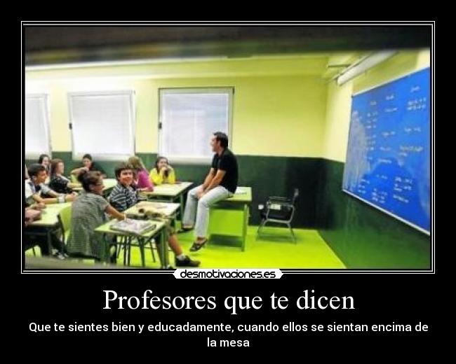 Profesores que te dicen - Que te sientes bien y educadamente, cuando ellos se sientan encima de la mesa