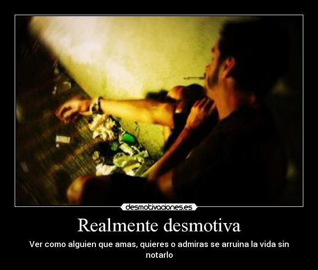 Realmente desmotiva - Ver como alguien que amas, quieres o admiras se arruina la vida sin notarlo