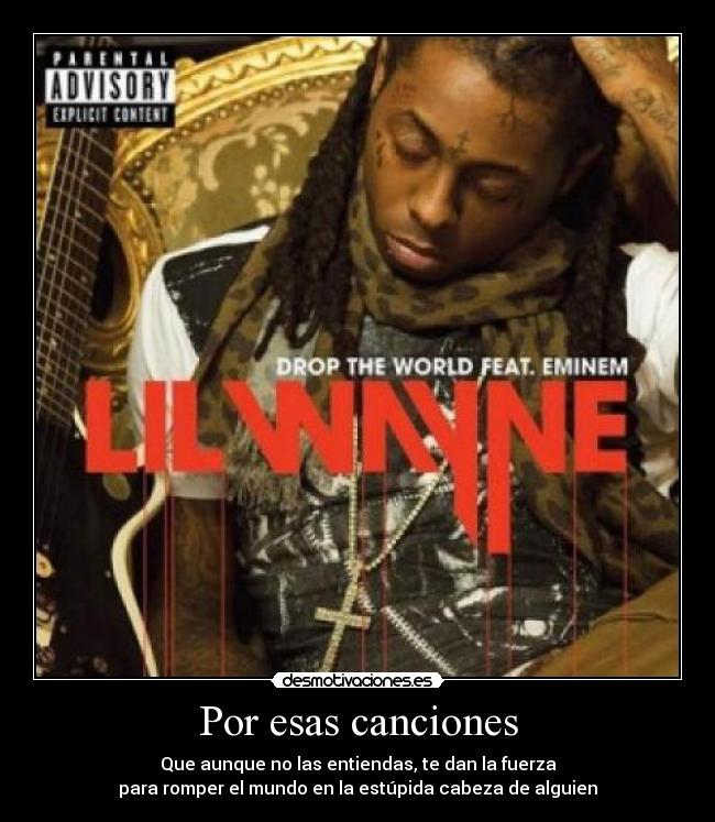 Por esas canciones - Que aunque no las entiendas, te dan la fuerza
para romper el mundo en la estúpida cabeza de alguien