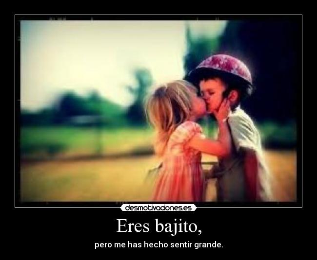 Eres bajito, - pero me has hecho sentir grande.