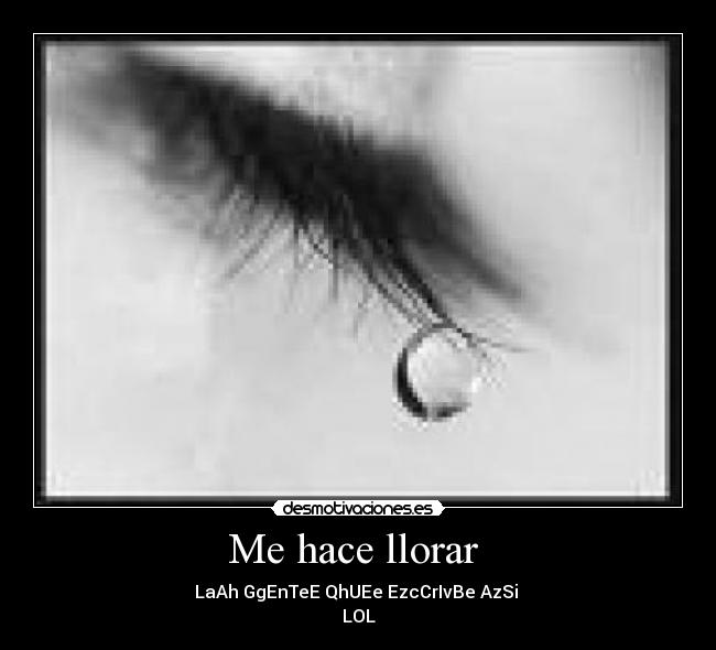 Me hace llorar - LaAh GgEnTeE QhUEe EzcCrIvBe AzSi
LOL