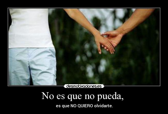 No es que no pueda, - es que NO QUIERO olvidarte.