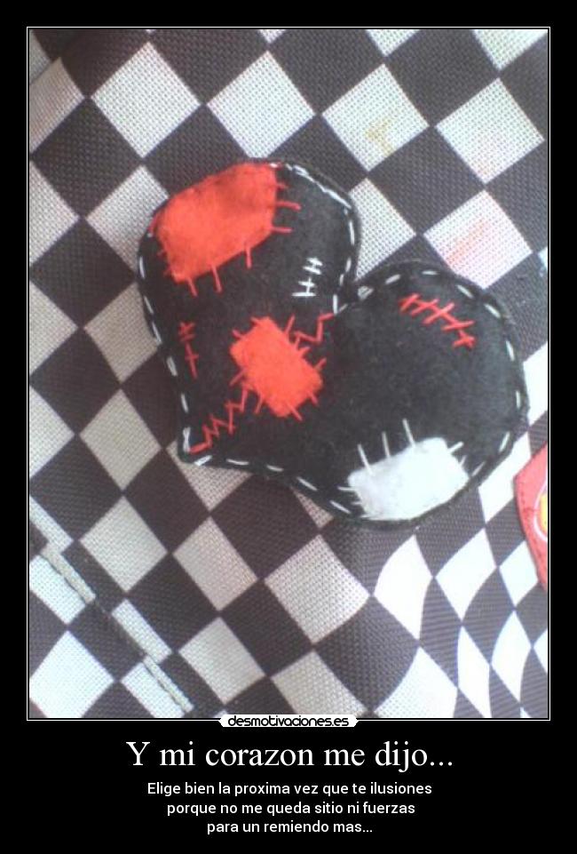 Y mi corazon me dijo... - Elige bien la proxima vez que te ilusiones
porque no me queda sitio ni fuerzas
para un remiendo mas...