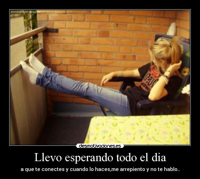 Llevo esperando todo el dia - a que te conectes y cuando lo haces,me arrepiento y no te hablo..