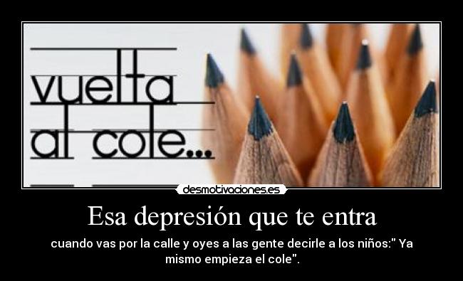 Esa depresión que te entra - cuando vas por la calle y oyes a las gente decirle a los niños: Ya
mismo empieza el cole.