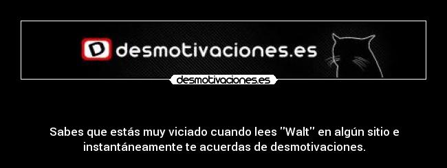 - Sabes que estás muy viciado cuando lees Walt en algún sitio e
instantáneamente te acuerdas de desmotivaciones.