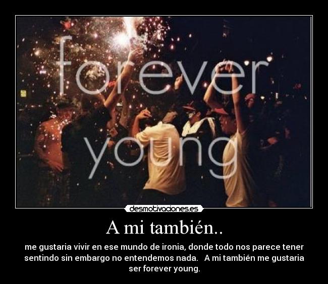 A mi también.. - me gustaria vivir en ese mundo de ironia, donde todo nos parece tener
sentindo sin embargo no entendemos nada. A mi también me gustaria
ser forever young.
