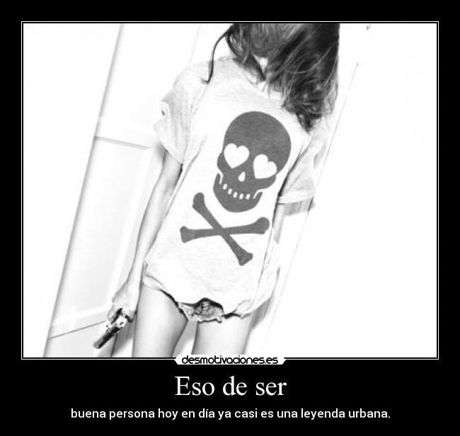 Eso de ser - buena persona hoy en día ya casi es una leyenda urbana.