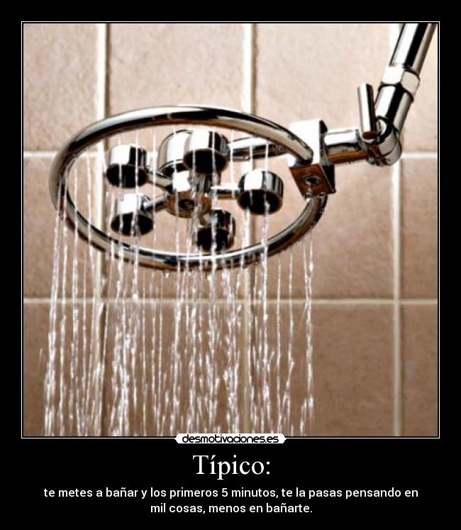 Típico: - te metes a bañar y los primeros 5 minutos, te la pasas pensando en
mil cosas, menos en bañarte.