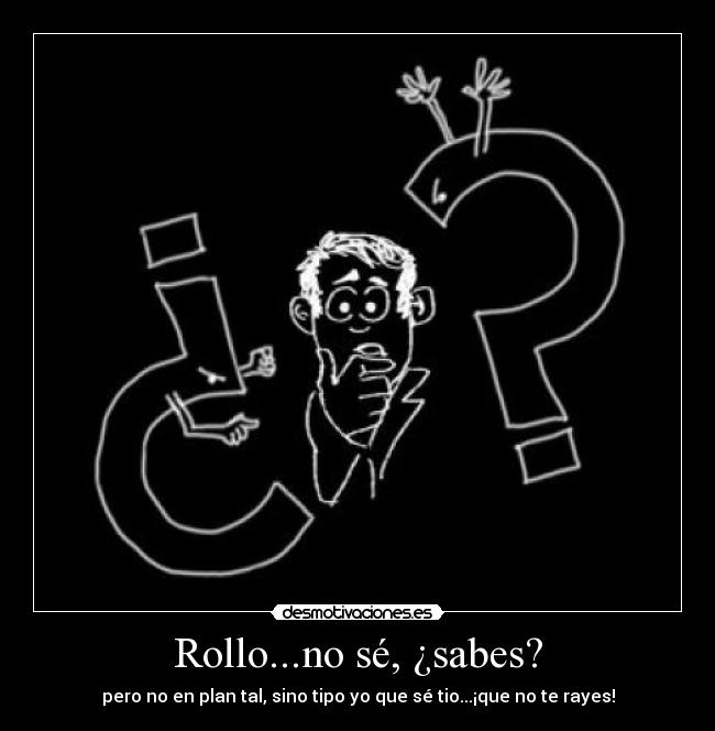 Rollo...no sé, ¿sabes? - pero no en plan tal, sino tipo yo que sé tio...¡que no te rayes!